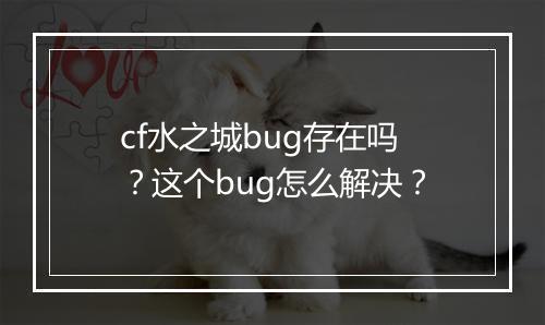 cf水之城bug存在吗？这个bug怎么解决？