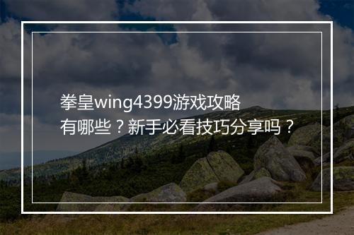 拳皇wing4399游戏攻略有哪些？新手必看技巧分享吗？