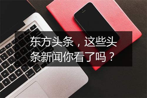 东方头条，这些头条新闻你看了吗？