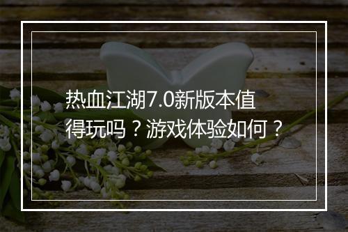热血江湖7.0新版本值得玩吗？游戏体验如何？