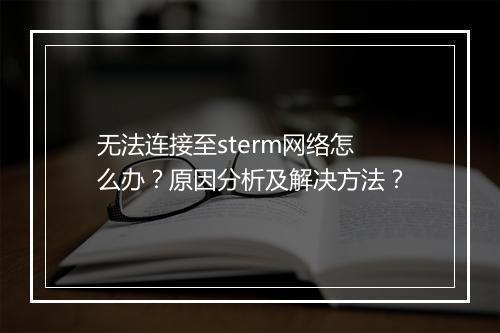 无法连接至sterm网络怎么办？原因分析及解决方法？