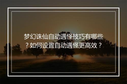 梦幻诛仙自动遇怪技巧有哪些？如何设置自动遇怪更高效？