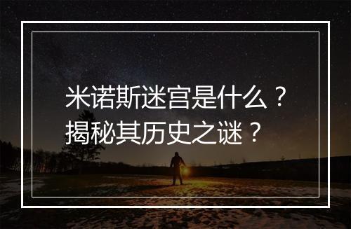 米诺斯迷宫是什么？揭秘其历史之谜？