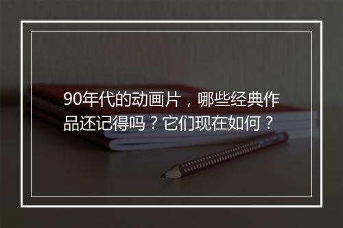 90年代的动画片，哪些经典作品还记得吗？它们现在如何？