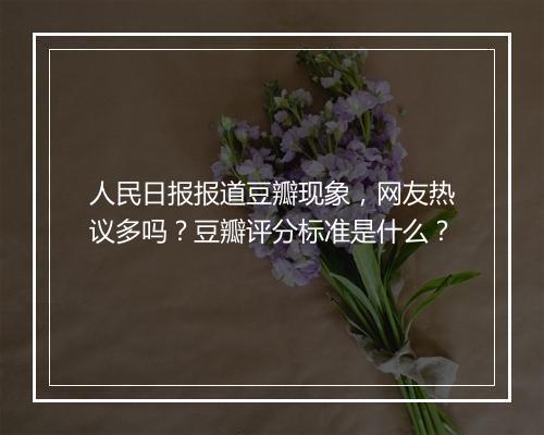 人民日报报道豆瓣现象，网友热议多吗？豆瓣评分标准是什么？