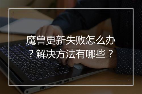 魔兽更新失败怎么办？解决方法有哪些？