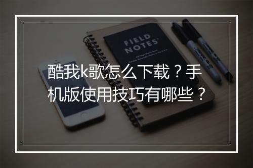 酷我k歌怎么下载？手机版使用技巧有哪些？