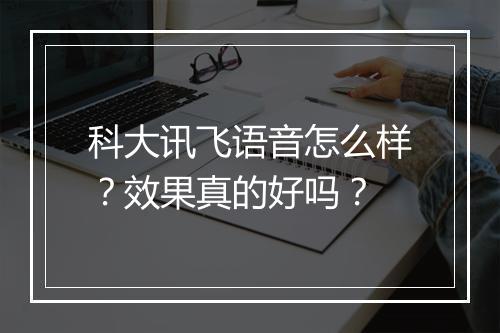 科大讯飞语音怎么样？效果真的好吗？