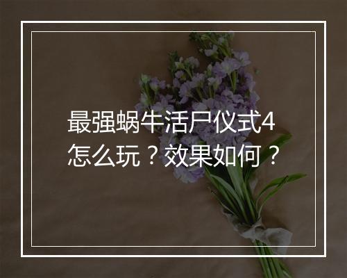 最强蜗牛活尸仪式4怎么玩？效果如何？