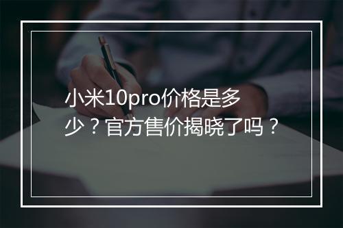 小米10pro价格是多少？官方售价揭晓了吗？