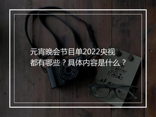 元宵晚会节目单2022央视都有哪些？具体内容是什么？