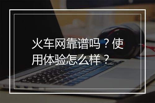 火车网靠谱吗？使用体验怎么样？