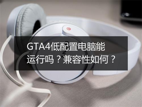 GTA4低配置电脑能运行吗？兼容性如何？