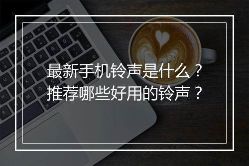 最新手机铃声是什么？推荐哪些好用的铃声？