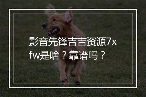 影音先锋吉吉资源7xfw是啥？靠谱吗？