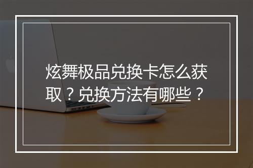 炫舞极品兑换卡怎么获取？兑换方法有哪些？