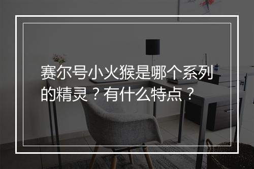 赛尔号小火猴是哪个系列的精灵？有什么特点？