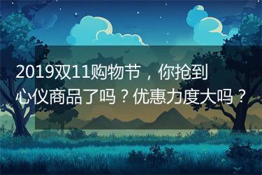 2019双11购物节，你抢到心仪商品了吗？优惠力度大吗？