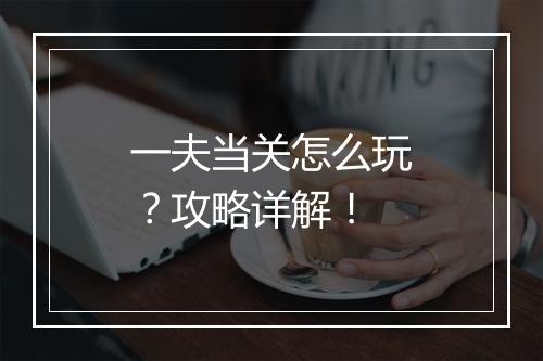 一夫当关怎么玩？攻略详解！