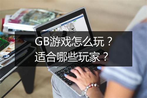 GB游戏怎么玩？适合哪些玩家？