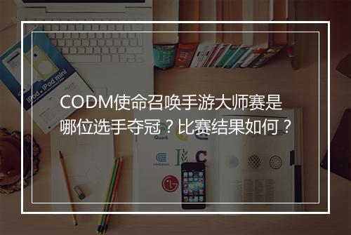 CODM使命召唤手游大师赛是哪位选手夺冠？比赛结果如何？