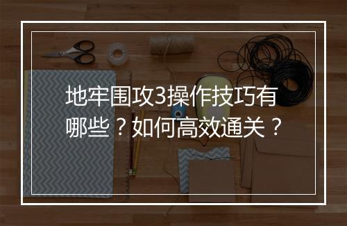 地牢围攻3操作技巧有哪些？如何高效通关？