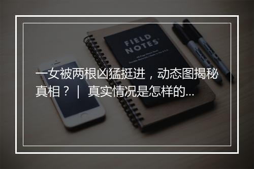 一女被两根凶猛挺进，动态图揭秘真相？｜ 真实情况是怎样的？