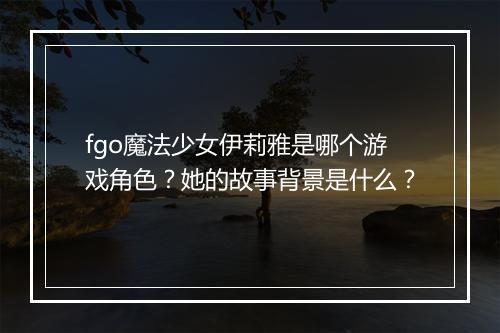 fgo魔法少女伊莉雅是哪个游戏角色？她的故事背景是什么？