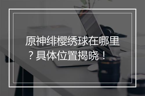 原神绯樱绣球在哪里？具体位置揭晓！