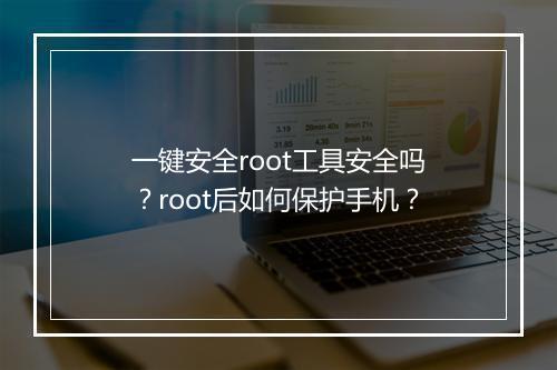 一键安全root工具安全吗？root后如何保护手机？