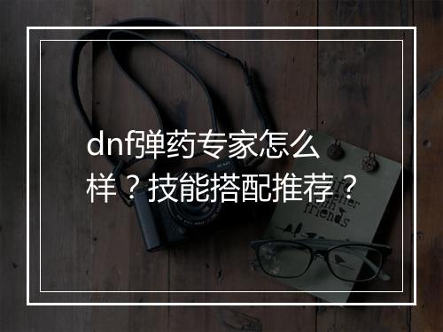dnf弹药专家怎么样？技能搭配推荐？