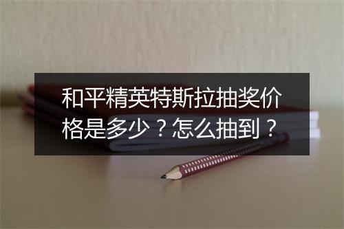 和平精英特斯拉抽奖价格是多少？怎么抽到？