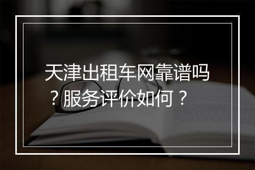 天津出租车网靠谱吗？服务评价如何？