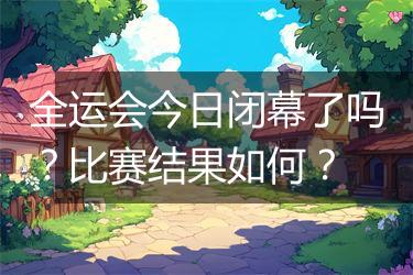 全运会今日闭幕了吗？比赛结果如何？