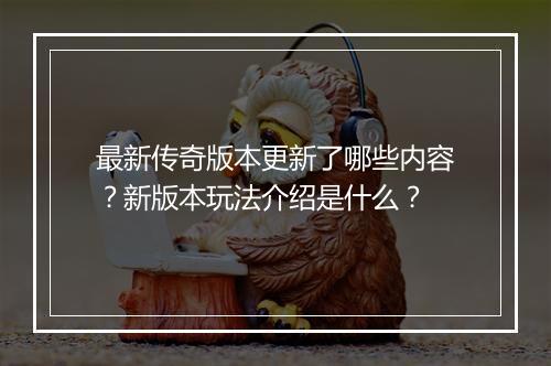 最新传奇版本更新了哪些内容？新版本玩法介绍是什么？