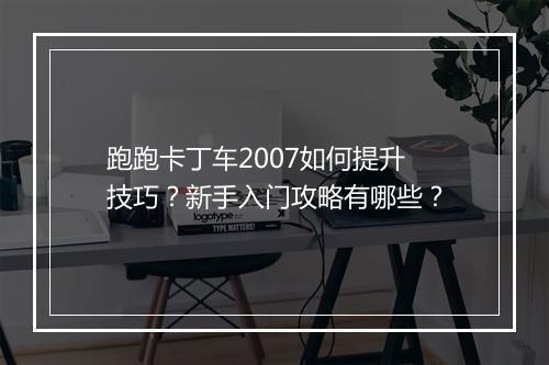 跑跑卡丁车2007如何提升技巧？新手入门攻略有哪些？