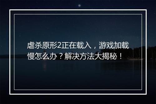 虐杀原形2正在载入，游戏加载慢怎么办？解决方法大揭秘！