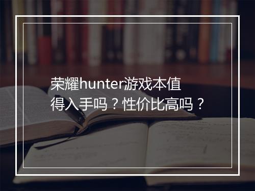 荣耀hunter游戏本值得入手吗？性价比高吗？