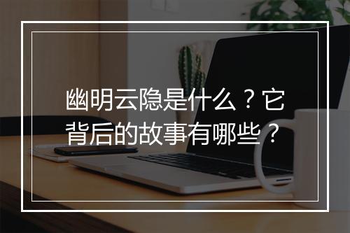 幽明云隐是什么？它背后的故事有哪些？