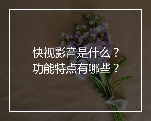 快视影音是什么？功能特点有哪些？