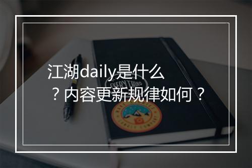 江湖daily是什么？内容更新规律如何？