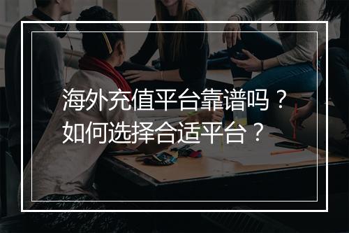 海外充值平台靠谱吗？如何选择合适平台？