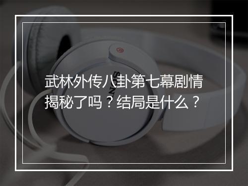 武林外传八卦第七幕剧情揭秘了吗？结局是什么？