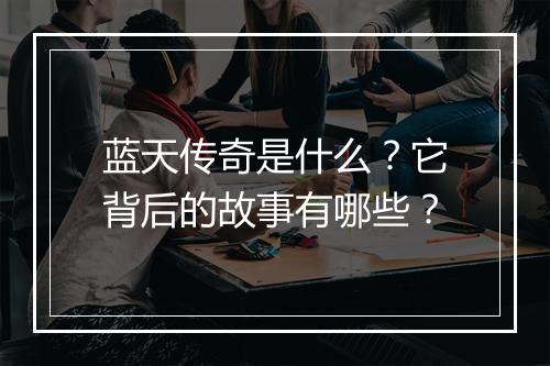蓝天传奇是什么？它背后的故事有哪些？