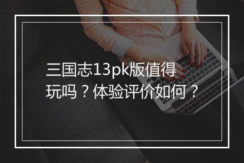 三国志13pk版值得玩吗？体验评价如何？