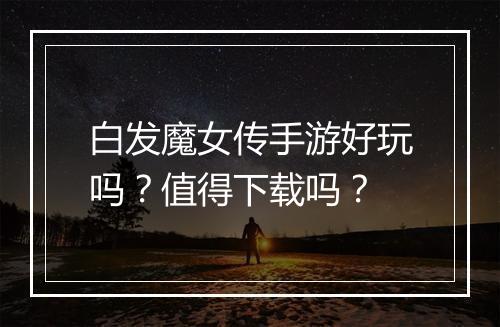 白发魔女传手游好玩吗？值得下载吗？