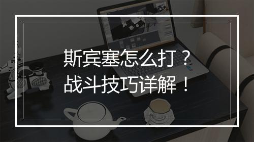 斯宾塞怎么打？战斗技巧详解！