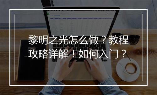 黎明之光怎么做？教程攻略详解！如何入门？