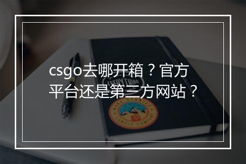 csgo去哪开箱？官方平台还是第三方网站？