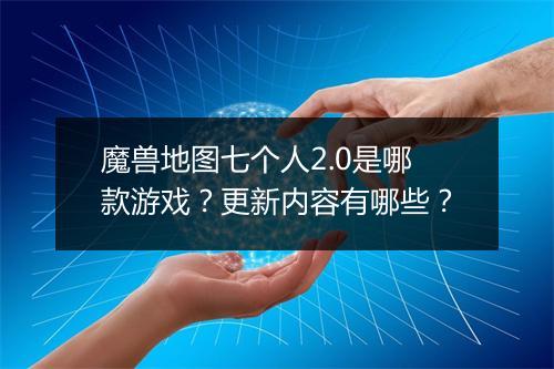 魔兽地图七个人2.0是哪款游戏？更新内容有哪些？